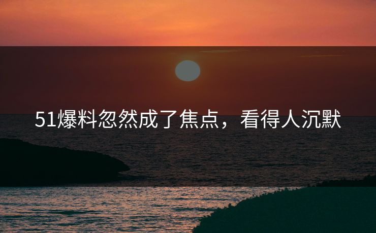 51爆料忽然成了焦点，看得人沉默
