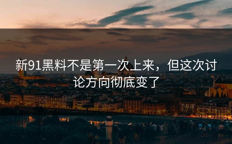新91黑料不是第一次上来，但这次讨论方向彻底变了