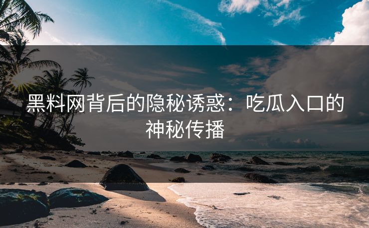 黑料网背后的隐秘诱惑：吃瓜入口的神秘传播