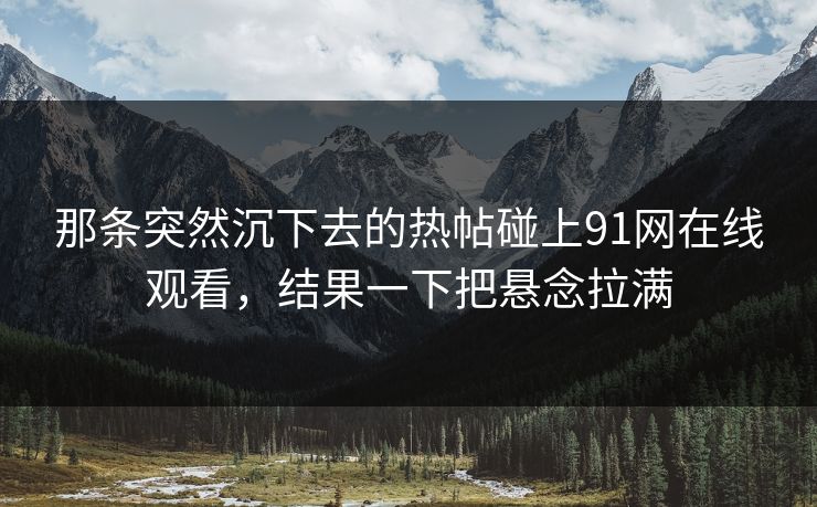 那条突然沉下去的热帖碰上91网在线观看，结果一下把悬念拉满  第1张