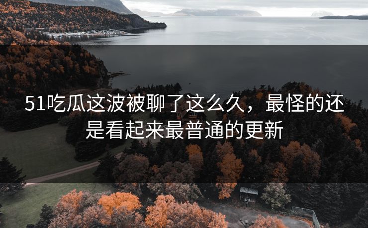 51吃瓜这波被聊了这么久，最怪的还是看起来最普通的更新  第1张
