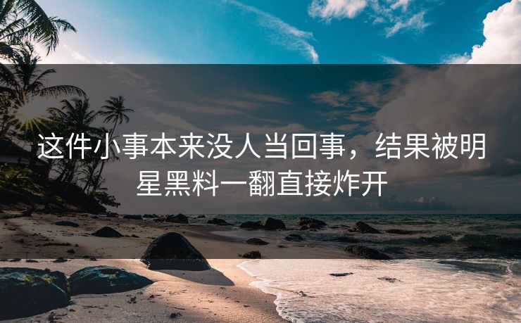这件小事本来没人当回事，结果被明星黑料一翻直接炸开