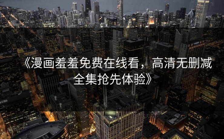 《漫画羞羞免费在线看，高清无删减全集抢先体验》  第2张