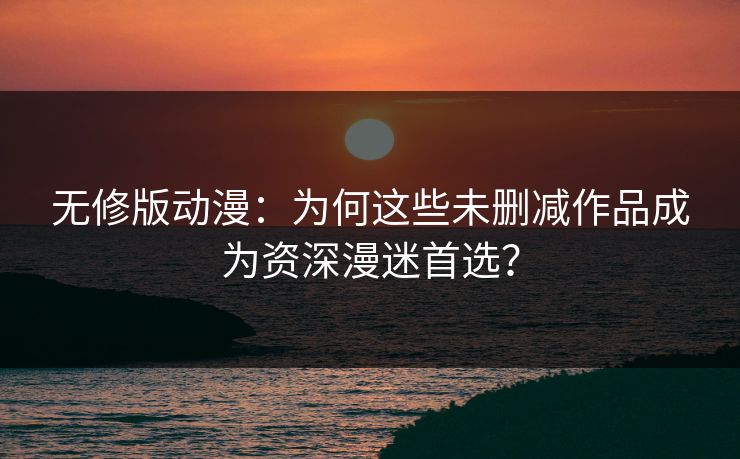 无修版动漫：为何这些未删减作品成为资深漫迷首选？