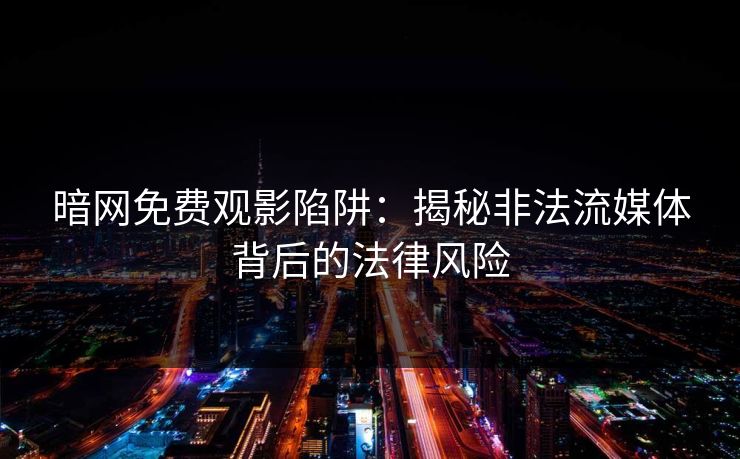 暗网免费观影陷阱：揭秘非法流媒体背后的法律风险